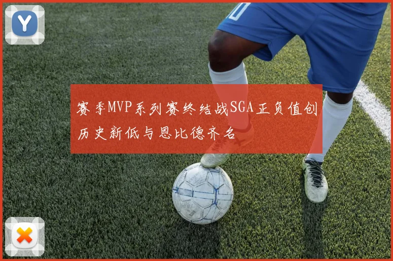 赛季MVP系列赛终结战SGA正负值创历史新低与恩比德齐名