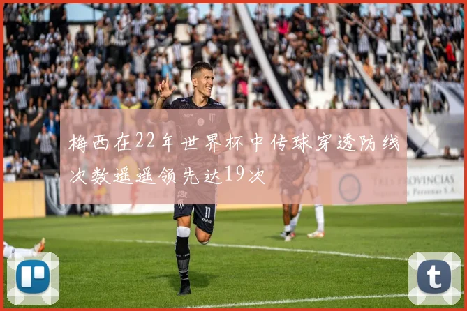 梅西在22年世界杯中传球穿透防线次数遥遥领先达19次