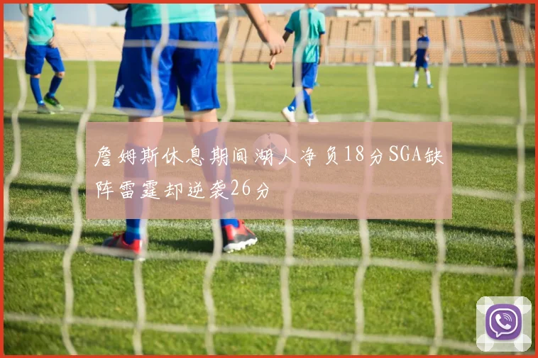 詹姆斯休息期间湖人净负18分SGA缺阵雷霆却逆袭26分
