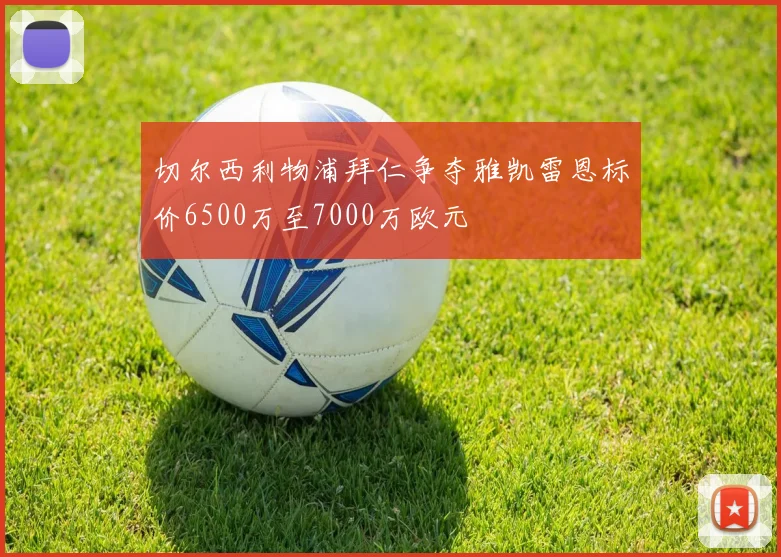 切尔西利物浦拜仁争夺雅凯雷恩标价6500万至7000万欧元