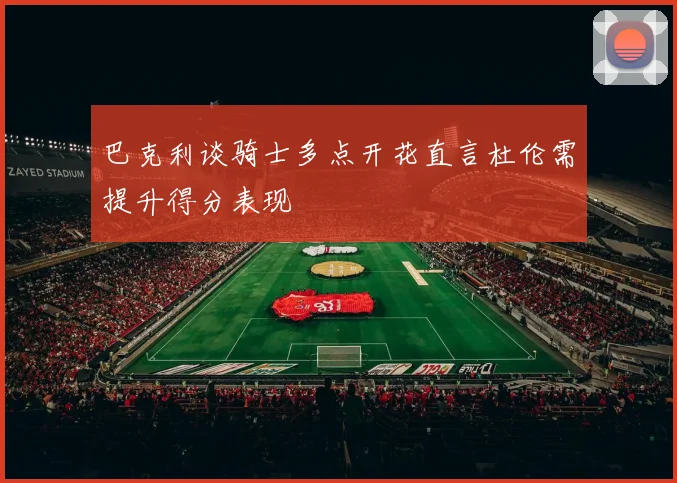 巴克利谈骑士多点开花直言杜伦需提升得分表现