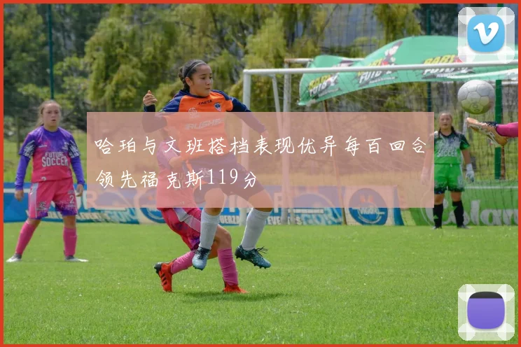 哈珀与文班搭档表现优异每百回合领先福克斯119分