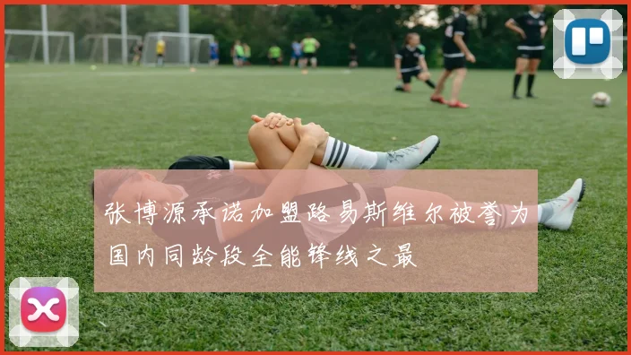 张博源承诺加盟路易斯维尔被誉为国内同龄段全能锋线之最
