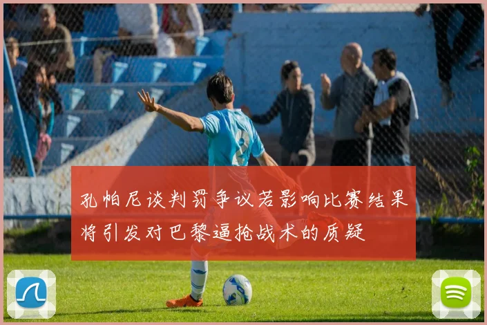 孔帕尼谈判罚争议若影响比赛结果将引发对巴黎逼抢战术的质疑