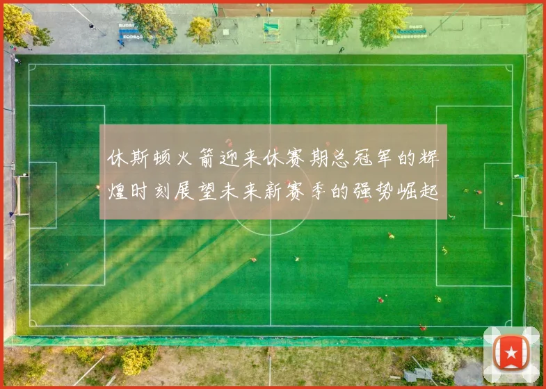 休斯顿火箭迎来休赛期总冠军的辉煌时刻展望未来新赛季的强势崛起