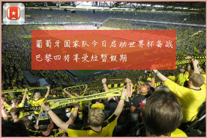 葡萄牙国家队今日启动世界杯备战巴黎四将享受短暂假期