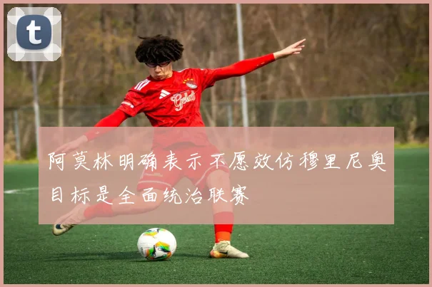 阿莫林明确表示不愿效仿穆里尼奥目标是全面统治联赛