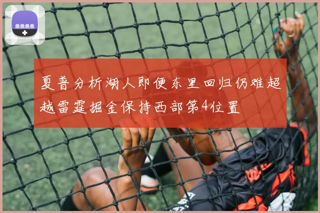夏普分析湖人即便东里回归仍难超越雷霆掘金保持西部第4位置