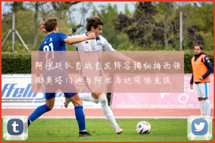 阿根廷队首战首发阵容揭秘梅西领衔奥塔门迪与阿尔马达同场竞技