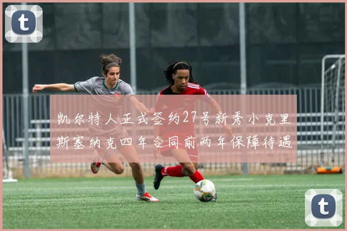 凯尔特人正式签约27号新秀小克里斯塞纳克四年合同前两年保障待遇明确