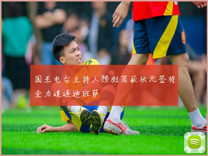 国王电台主持人预测若获状元签将全力追逐迪班萨