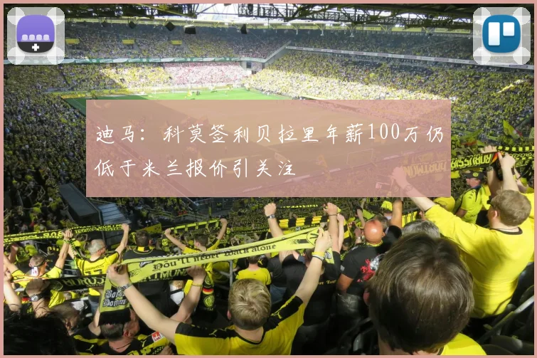 迪马：科莫签利贝拉里年薪100万仍低于米兰报价引关注