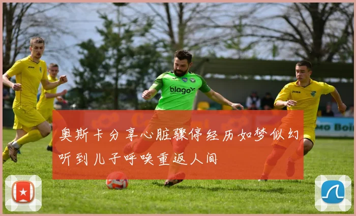 奥斯卡分享心脏骤停经历如梦似幻听到儿子呼唤重返人间