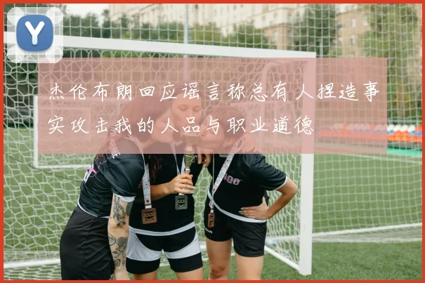杰伦布朗回应谣言称总有人捏造事实攻击我的人品与职业道德