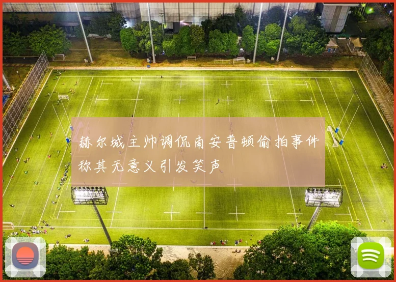 赫尔城主帅调侃南安普顿偷拍事件称其无意义引发笑声