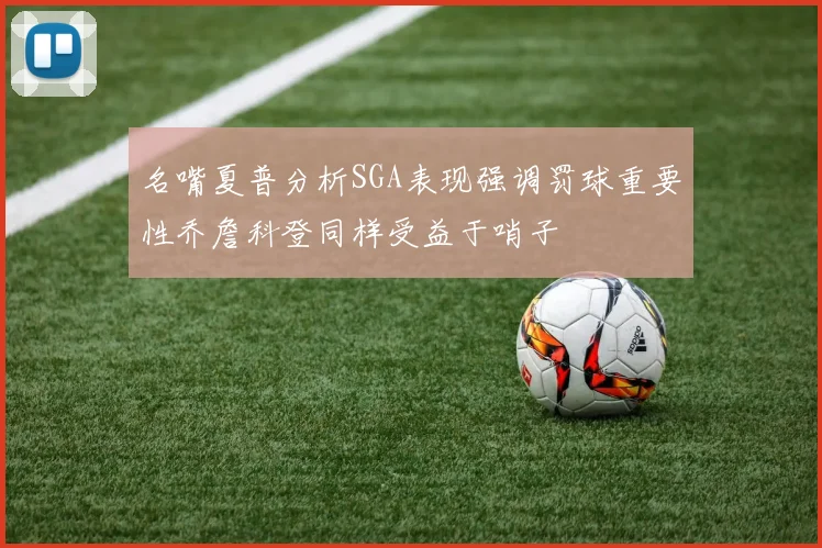 名嘴夏普分析SGA表现强调罚球重要性乔詹科登同样受益于哨子