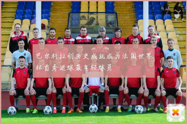 巴尔科拉创历史成就成为法国世界杯首秀进球最年轻球员