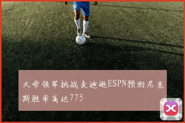 大帝领军挑战麦迪逊ESPN预测尼克斯胜率高达775