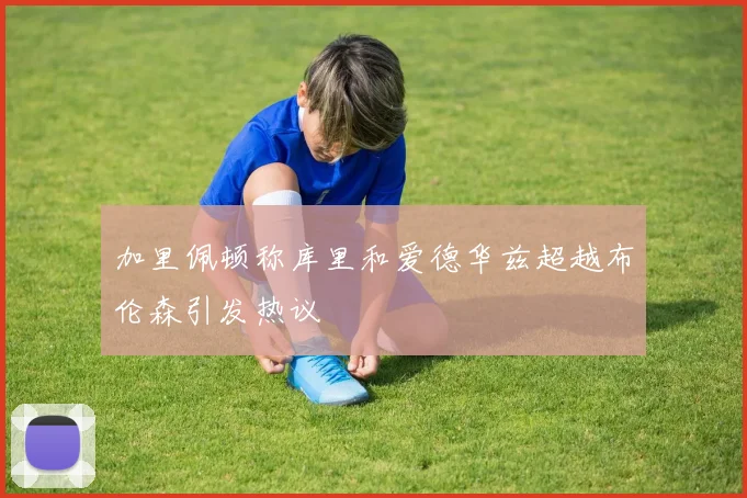加里佩顿称库里和爱德华兹超越布伦森引发热议