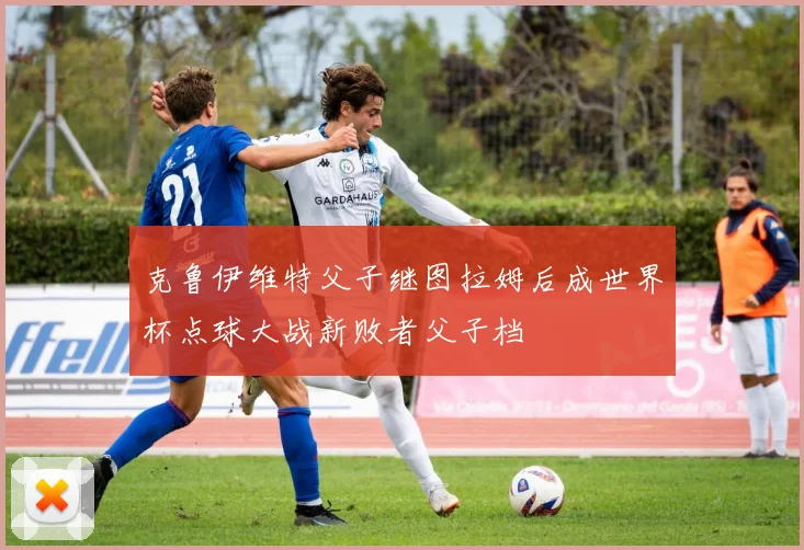 克鲁伊维特父子继图拉姆后成世界杯点球大战新败者父子档