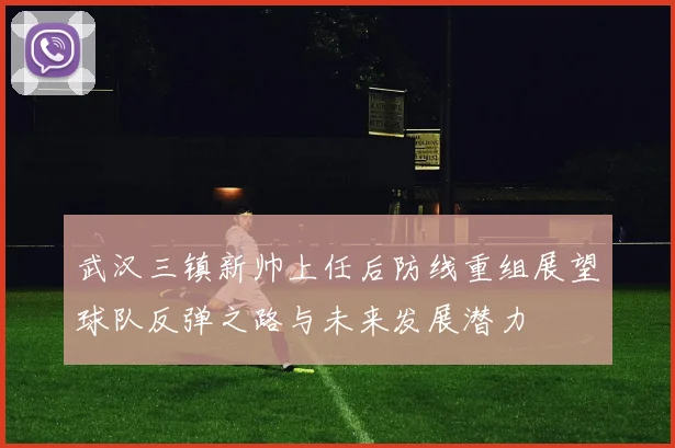 武汉三镇新帅上任后防线重组展望球队反弹之路与未来发展潜力