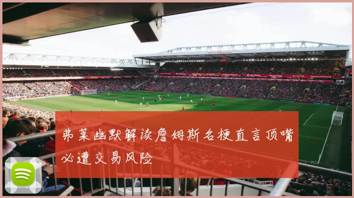 弗莱幽默解读詹姆斯名梗直言顶嘴必遭交易风险